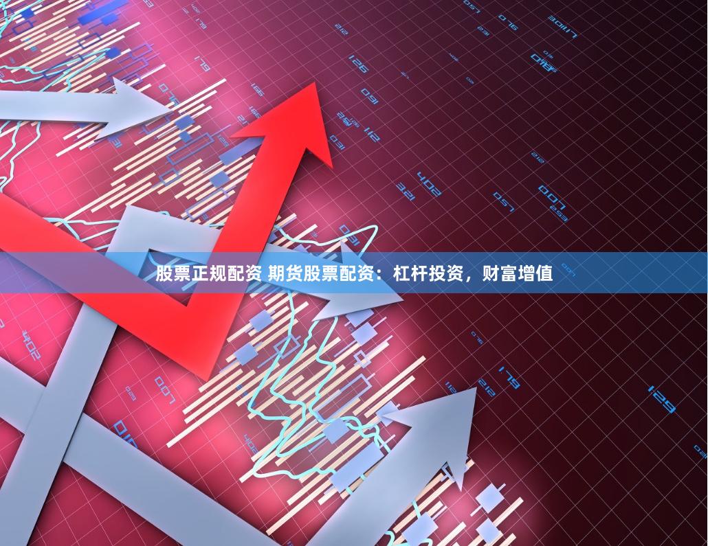 股票正规配资 期货股票配资：杠杆投资，财富增值