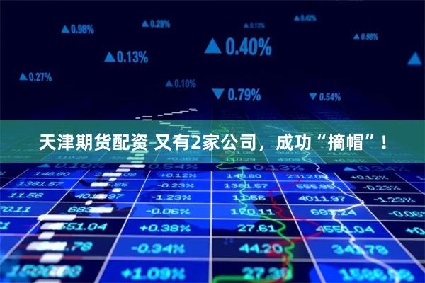 天津期货配资 又有2家公司，成功“摘帽”！