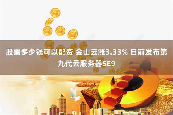 股票多少钱可以配资 金山云涨3.33% 日前发布第九代云服务器SE9