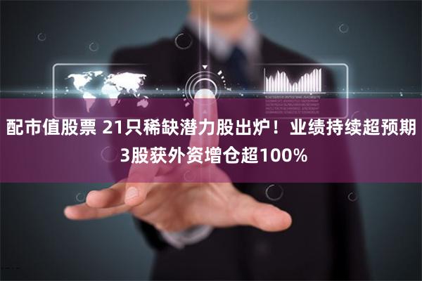 配市值股票 21只稀缺潜力股出炉！业绩持续超预期 3股获外资增仓超100%