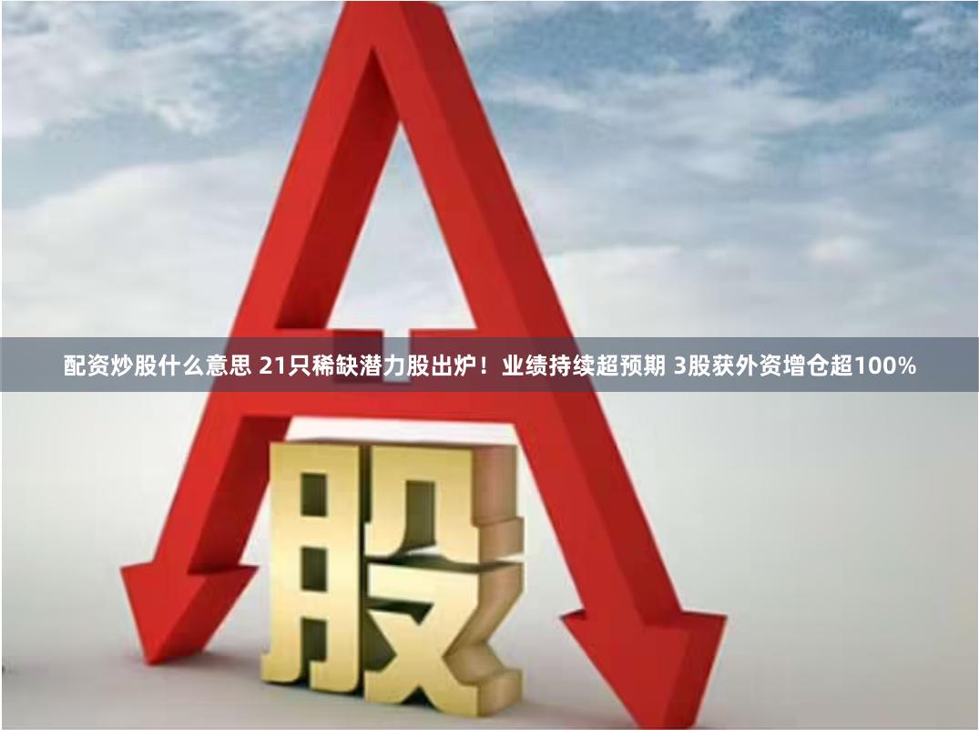 配资炒股什么意思 21只稀缺潜力股出炉！业绩持续超预期 3股获外资增仓超100%