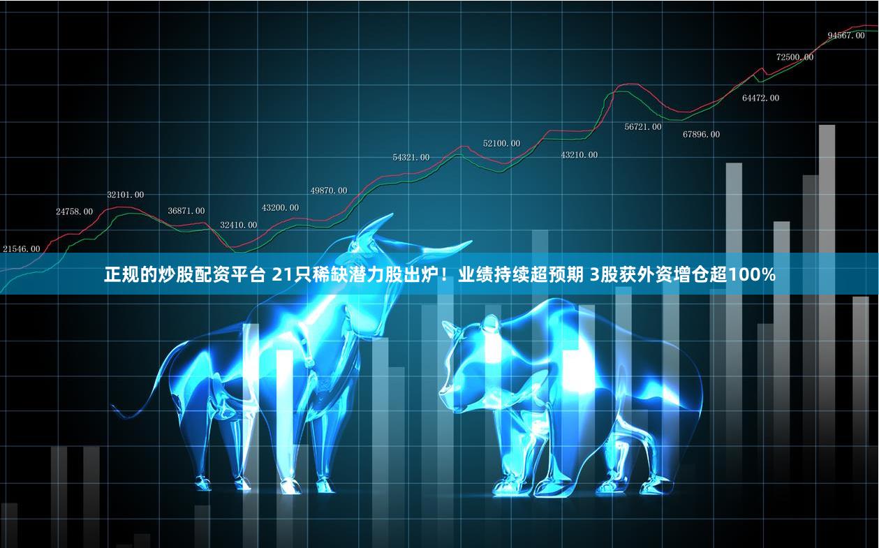 正规的炒股配资平台 21只稀缺潜力股出炉！业绩持续超预期 3股获外资增仓超100%
