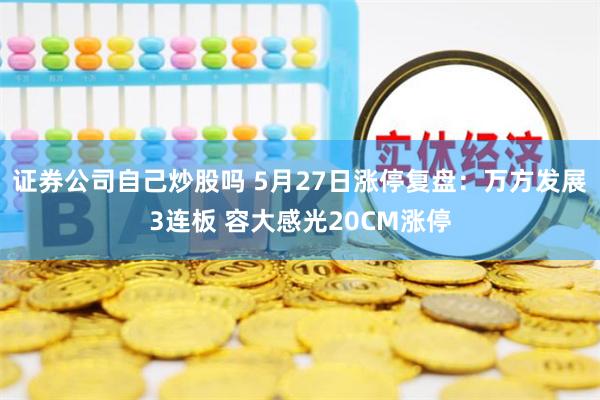证券公司自己炒股吗 5月27日涨停复盘：万方发展3连板 容大感光20CM涨停
