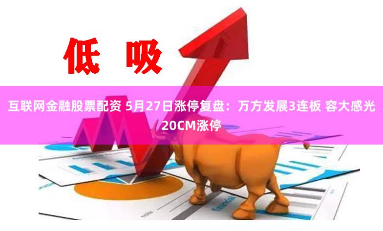 互联网金融股票配资 5月27日涨停复盘：万方发展3连板 容大感光20CM涨停