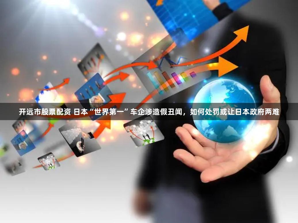 开远市股票配资 日本“世界第一”车企涉造假丑闻，如何处罚或让日本政府两难