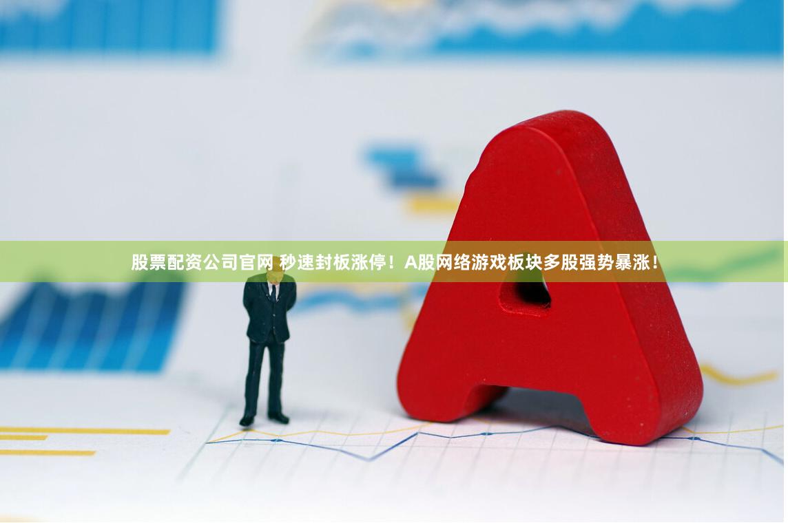 股票配资公司官网 秒速封板涨停！A股网络游戏板块多股强势暴涨！