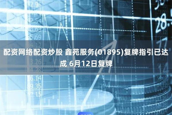 配资网络配资炒股 鑫苑服务(01895)复牌指引已达成 6月12日复牌