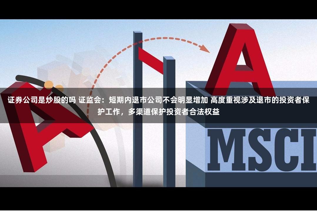 证券公司是炒股的吗 证监会：短期内退市公司不会明显增加 高度重视涉及退市的投资者保护工作，多渠道保护投资者合法权益