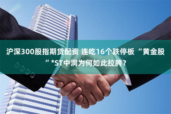 沪深300股指期货配资 连吃16个跌停板 “黄金股”*ST中润为何如此拉胯？