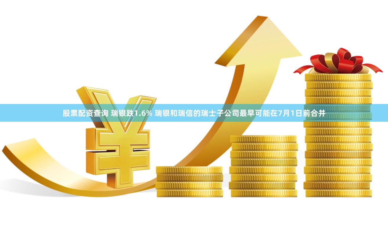 股票配资查询 瑞银跌1.6% 瑞银和瑞信的瑞士子公司最早可能在7月1日前合并