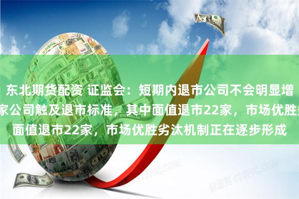 东北期货配资 证监会：短期内退市公司不会明显增加 今年以来，已有33家公司触及退市标准，其中面值退市22家，市场优胜劣汰机制正在逐步形成