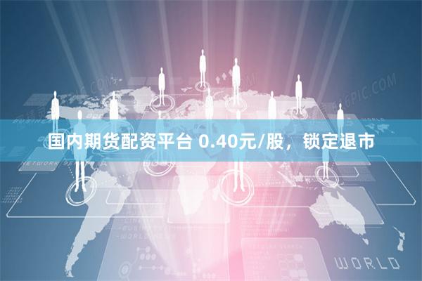 国内期货配资平台 0.40元/股，锁定退市