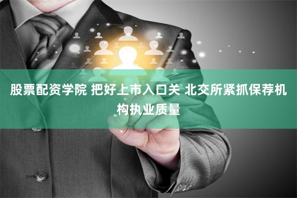 股票配资学院 把好上市入口关 北交所紧抓保荐机构执业质量