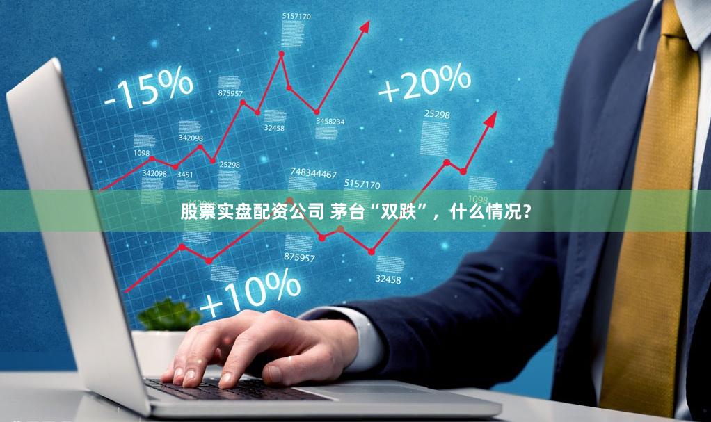 股票实盘配资公司 茅台“双跌”，什么情况？