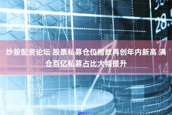 炒股配资论坛 股票私募仓位指数再创年内新高 满仓百亿私募占比大幅提升