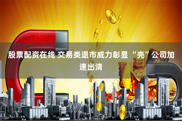 股票配资在线 交易类退市威力彰显 “壳”公司加速出清