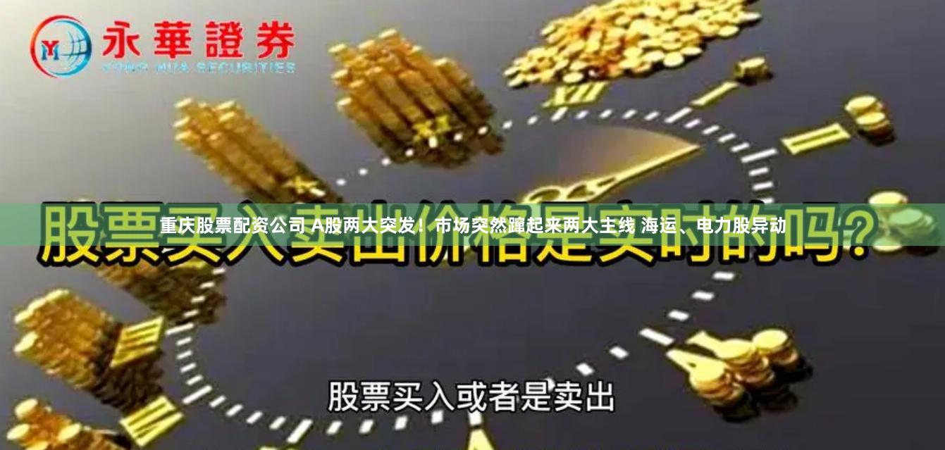 重庆股票配资公司 A股两大突发！市场突然蹿起来两大主线 海运、电力股异动