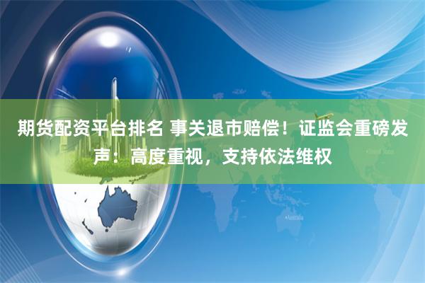 期货配资平台排名 事关退市赔偿！证监会重磅发声：高度重视，支持依法维权