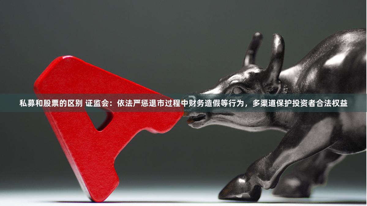 私募和股票的区别 证监会：依法严惩退市过程中财务造假等行为，多渠道保护投资者合法权益