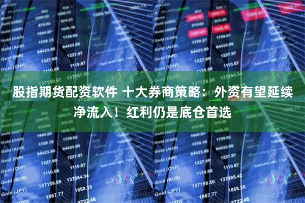 股指期货配资软件 十大券商策略：外资有望延续净流入！红利仍是底仓首选