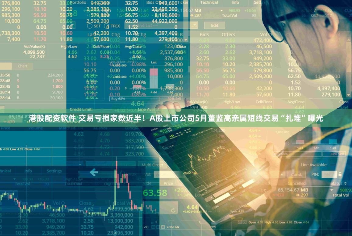 港股配资软件 交易亏损家数近半！A股上市公司5月董监高亲属短线交易“扎堆”曝光