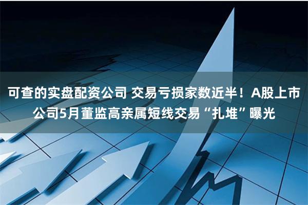可查的实盘配资公司 交易亏损家数近半！A股上市公司5月董监高亲属短线交易“扎堆”曝光