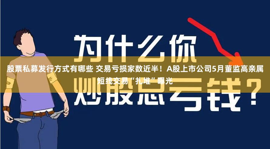 股票私募发行方式有哪些 交易亏损家数近半！A股上市公司5月董监高亲属短线交易“扎堆”曝光