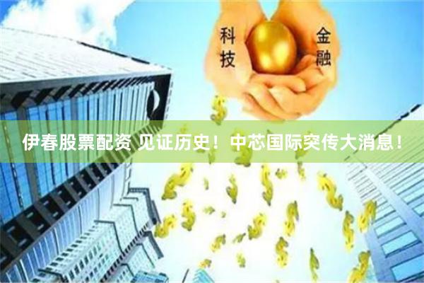 伊春股票配资 见证历史！中芯国际突传大消息！