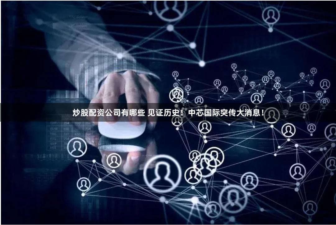 炒股配资公司有哪些 见证历史！中芯国际突传大消息！