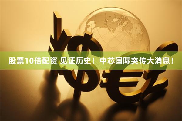 股票10倍配资 见证历史！中芯国际突传大消息！
