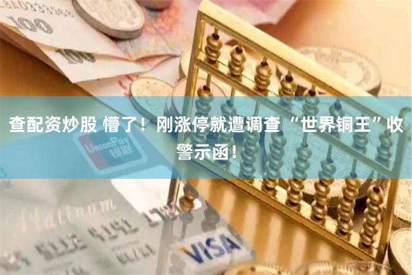 查配资炒股 懵了！刚涨停就遭调查 “世界铜王”收警示函！