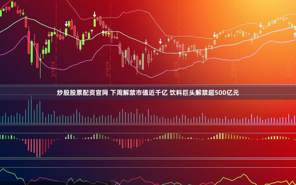 炒股股票配资官网 下周解禁市值近千亿 饮料巨头解禁超500亿元