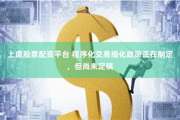 上虞股票配资平台 程序化交易细化政策正在制定，但尚未定稿