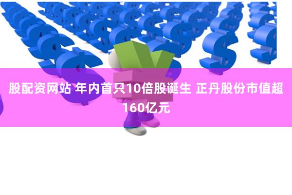股配资网站 年内首只10倍股诞生 正丹股份市值超160亿元