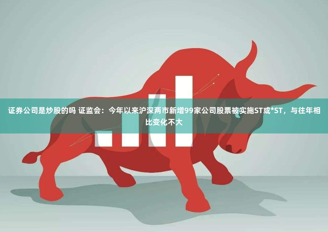 证券公司是炒股的吗 证监会：今年以来沪深两市新增99家公司股票被实施ST或*ST，与往年相比变化不大