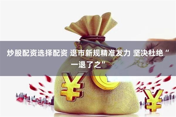 炒股配资选择配资 退市新规精准发力 坚决杜绝“一退了之”