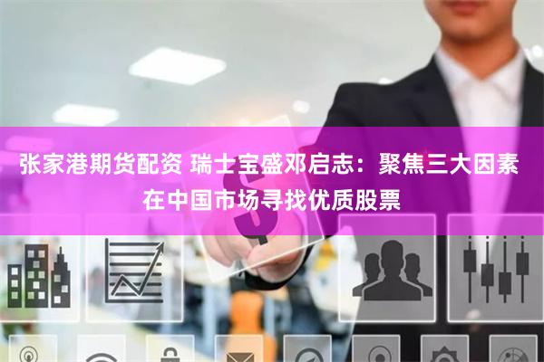 张家港期货配资 瑞士宝盛邓启志：聚焦三大因素 在中国市场寻找优质股票