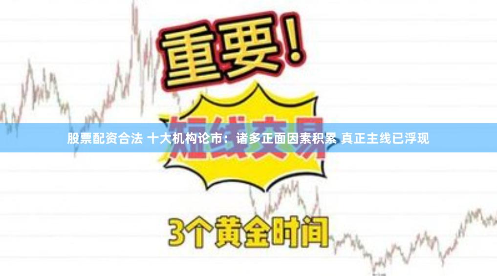 股票配资合法 十大机构论市：诸多正面因素积累 真正主线已浮现