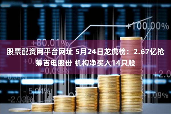 股票配资网平台网址 5月24日龙虎榜：2.67亿抢筹吉电股份 机构净买入14只股