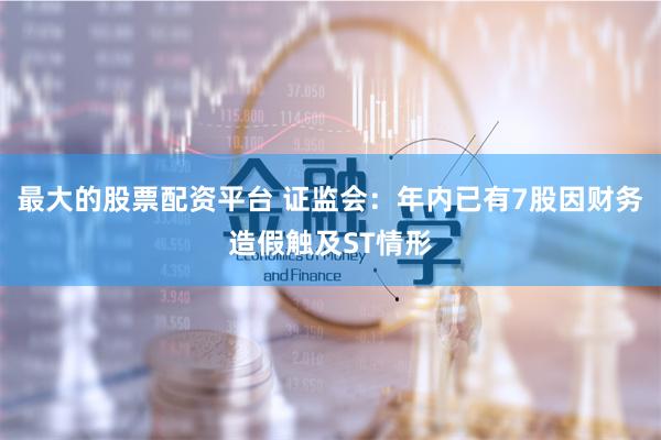 最大的股票配资平台 证监会：年内已有7股因财务造假触及ST情形