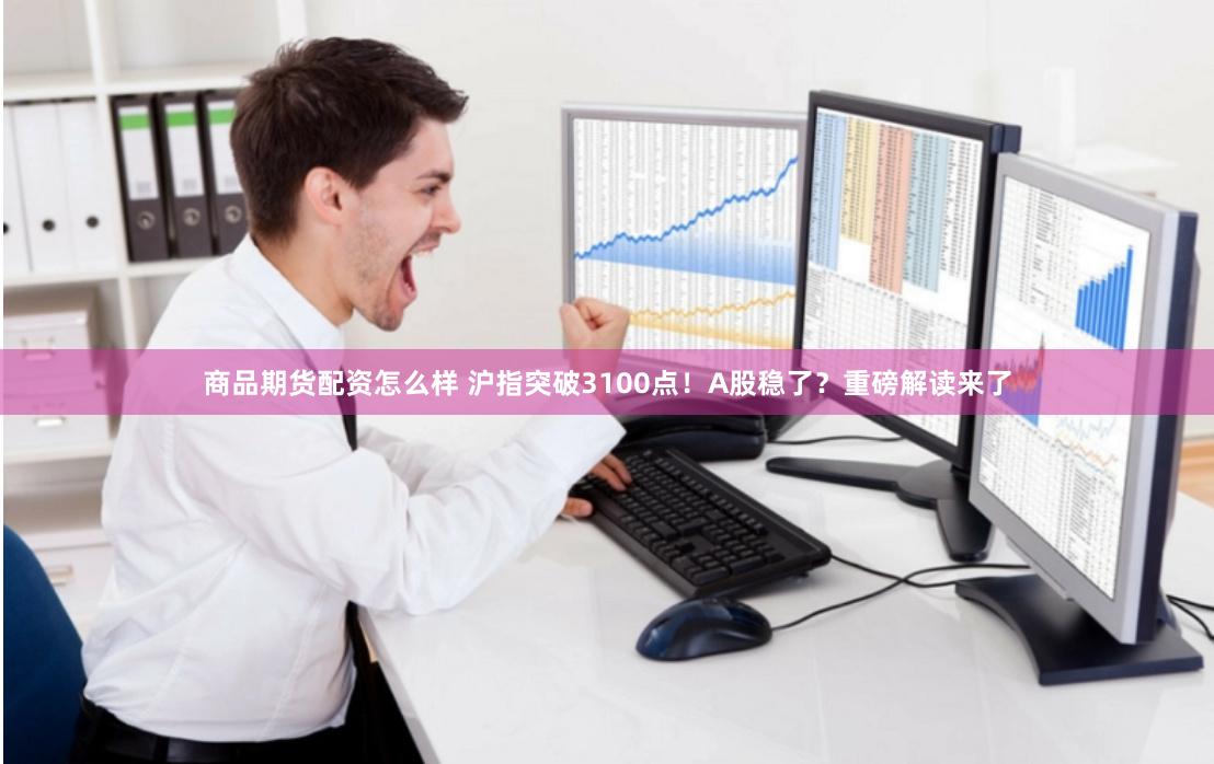商品期货配资怎么样 沪指突破3100点！A股稳了？重磅解读来了