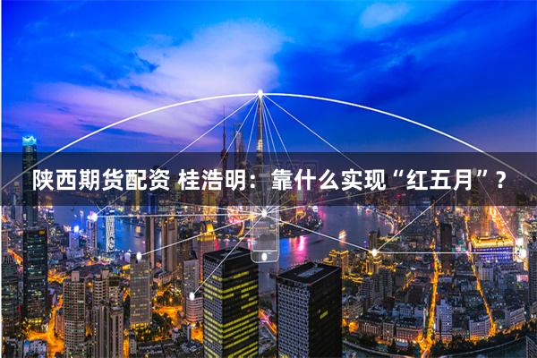 陕西期货配资 桂浩明：靠什么实现“红五月”？