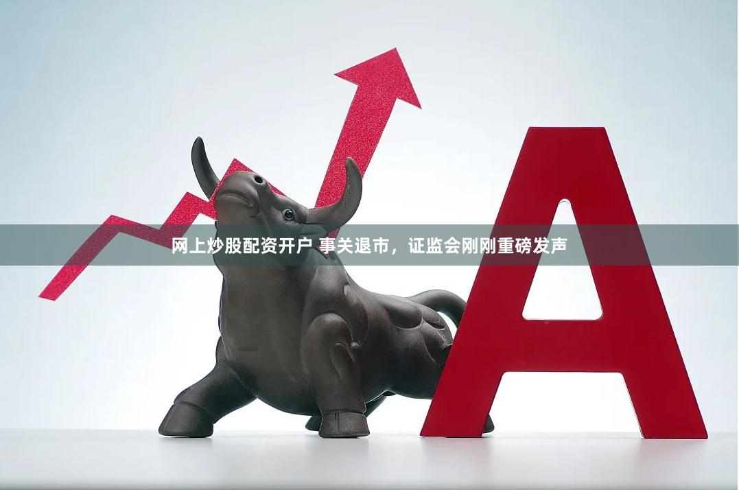 网上炒股配资开户 事关退市，证监会刚刚重磅发声