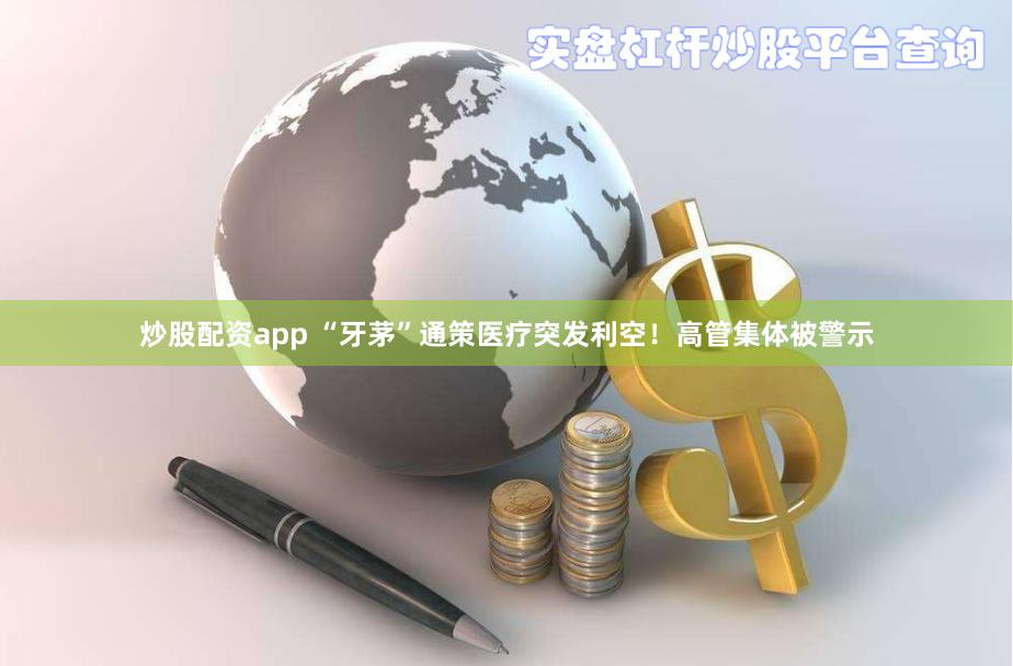 炒股配资app “牙茅”通策医疗突发利空！高管集体被警示