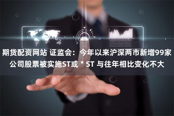 期货配资网站 证监会：今年以来沪深两市新增99家公司股票被实施ST或＊ST 与往年相比变化不大