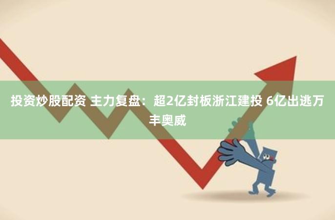 投资炒股配资 主力复盘：超2亿封板浙江建投 6亿出逃万丰奥威