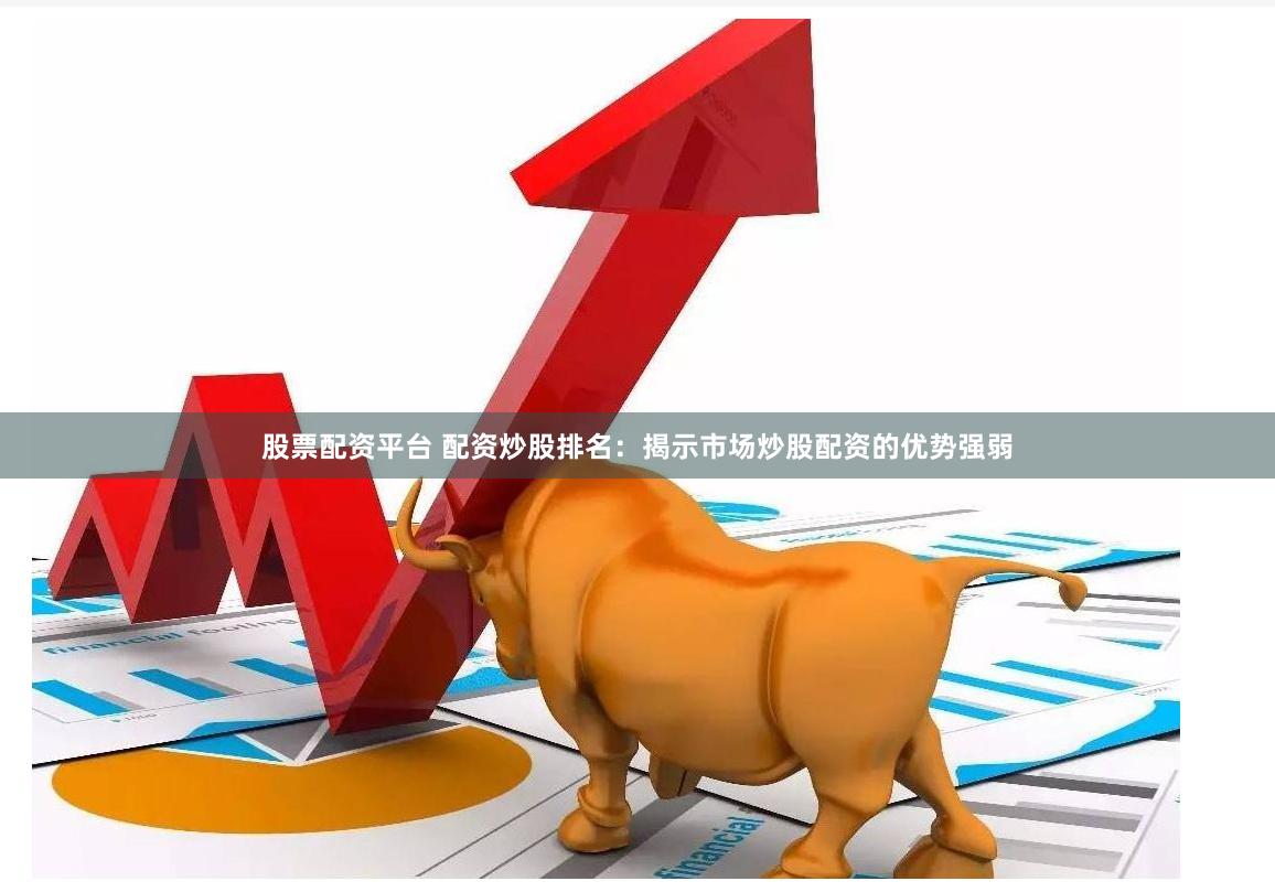 股票配资平台 配资炒股排名：揭示市场炒股配资的优势强弱