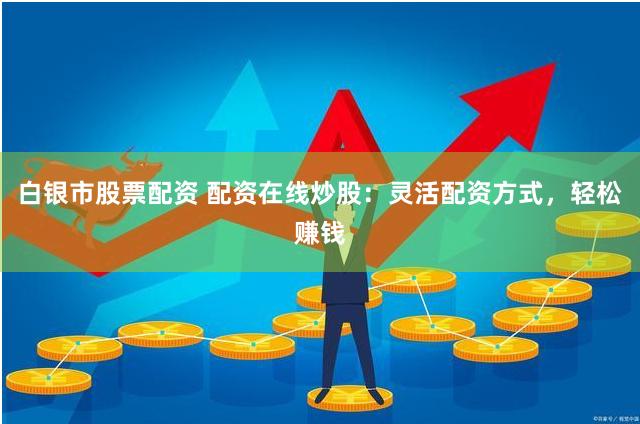 白银市股票配资 配资在线炒股：灵活配资方式，轻松赚钱