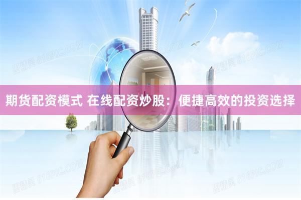 期货配资模式 在线配资炒股：便捷高效的投资选择