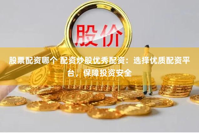 股票配资哪个 配资炒股优秀配资：选择优质配资平台，保障投资安全